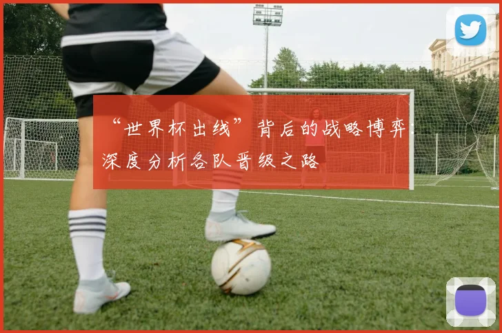“世界杯出线”背后的战略博弈:深度分析各队晋级之路