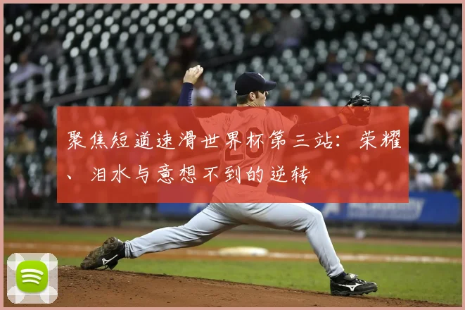 聚焦短道速滑世界杯第三站:荣耀、泪水与意想不到的逆转