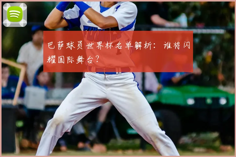 巴萨球员世界杯名单解析:谁将闪耀国际舞台?