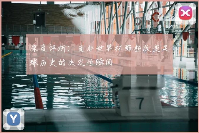 深度评析:南非世界杯那些改变足球历史的决定性瞬间