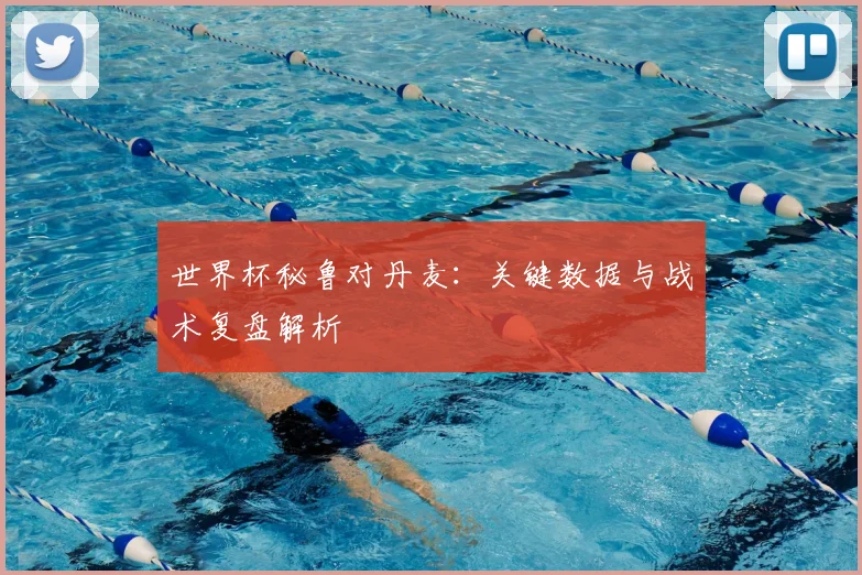 世界杯秘鲁对丹麦:关键数据与战术复盘解析