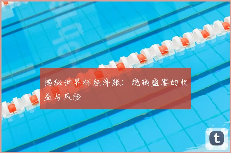 揭秘世界杯经济账:烧钱盛宴的收益与风险