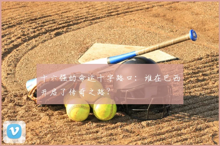 十六强的命运十字路口:谁在巴西开启了传奇之路?