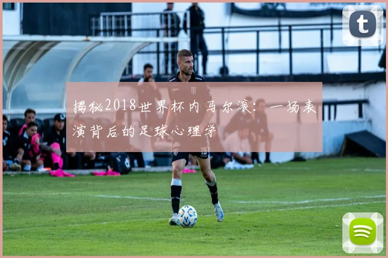 揭秘2018世界杯内马尔滚:一场表演背后的足球心理学