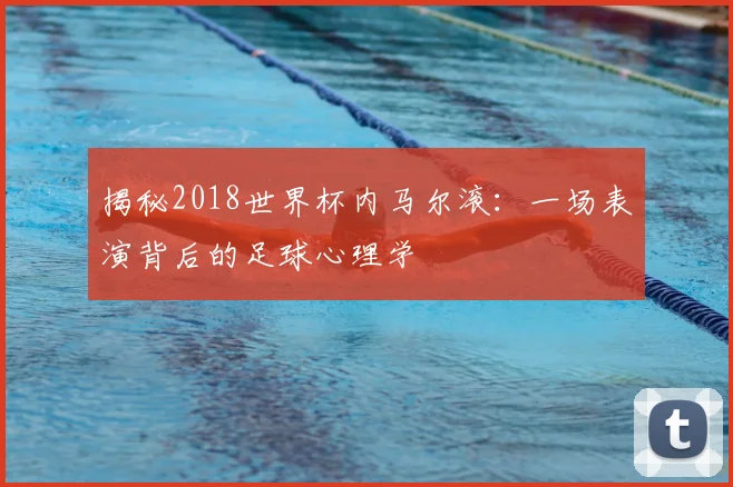 揭秘2018世界杯内马尔滚:一场表演背后的足球心理学