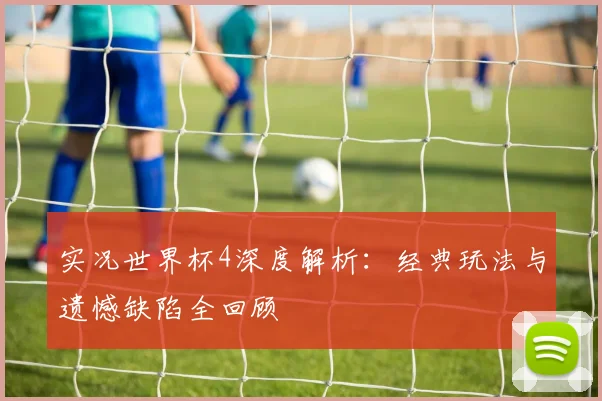 实况世界杯4深度解析：经典玩法与遗憾缺陷全回顾