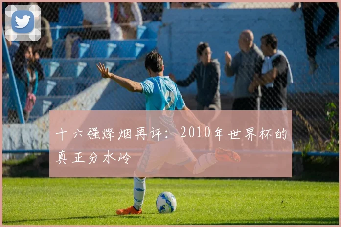 十六强烽烟再评：2010年世界杯的真正分水岭