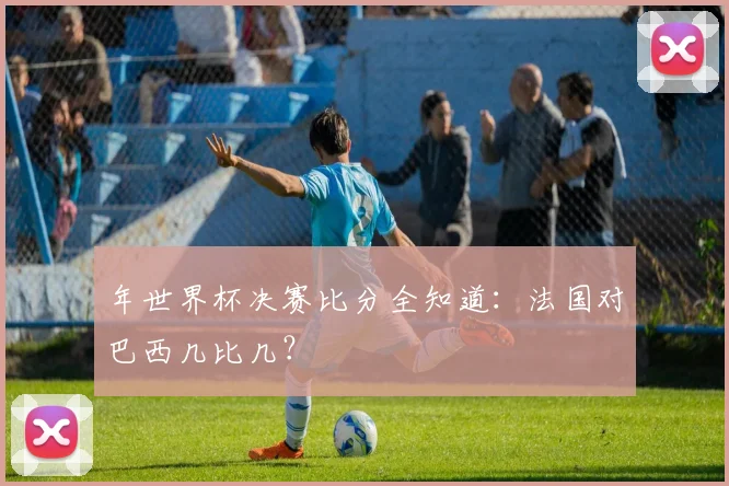 年世界杯决赛比分全知道:法国对巴西几比几?