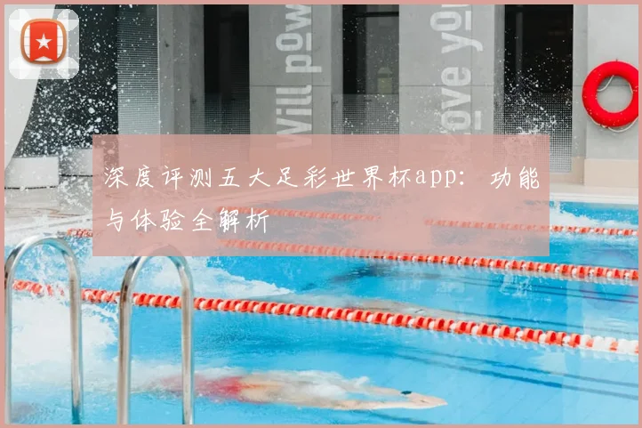 深度评测五大足彩世界杯app:功能与体验全解析