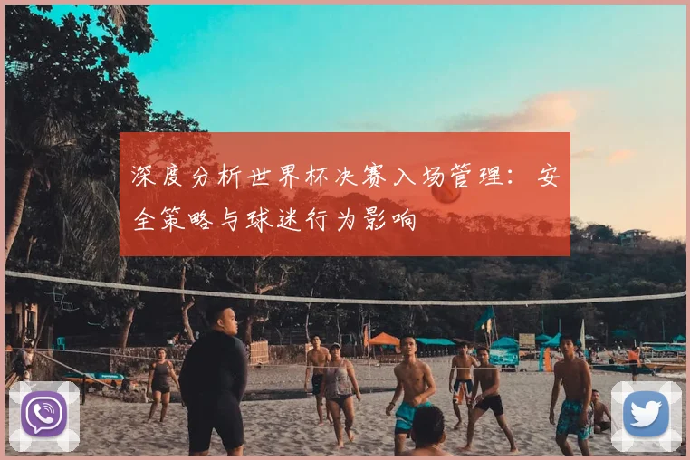 深度分析世界杯决赛入场管理：安全策略与球迷行为影响