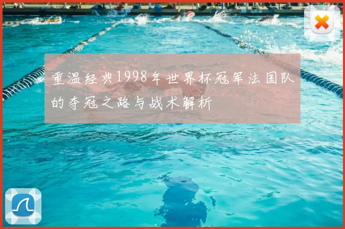 重温经典1998年世界杯冠军法国队的夺冠之路与战术解析
