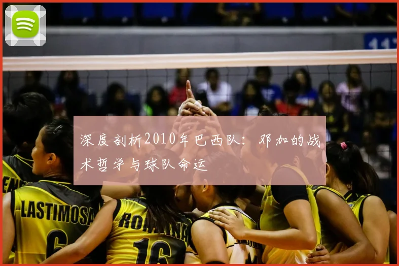 深度剖析2010年巴西队:邓加的战术哲学与球队命运