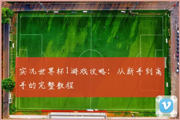 实况世界杯1游戏攻略：从新手到高手的完整教程