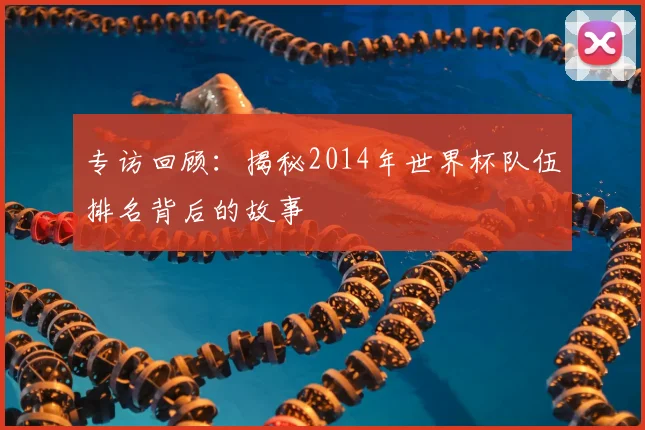 专访回顾:揭秘2014年世界杯队伍排名背后的故事