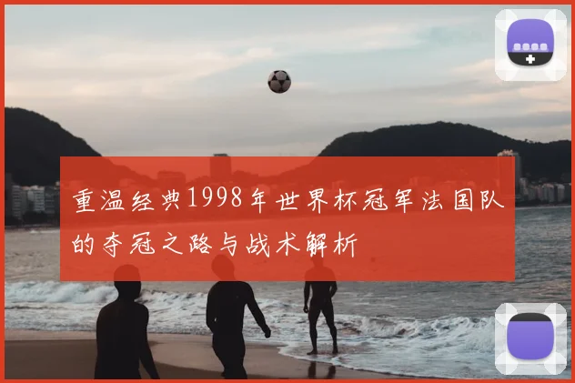 重温经典1998年世界杯冠军法国队的夺冠之路与战术解析