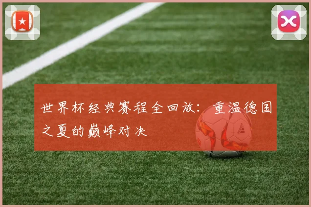 世界杯经典赛程全回放：重温德国之夏的巅峰对决