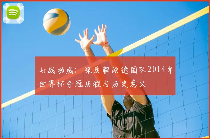 七战功成:深度解读德国队2014年世界杯夺冠历程与历史意义