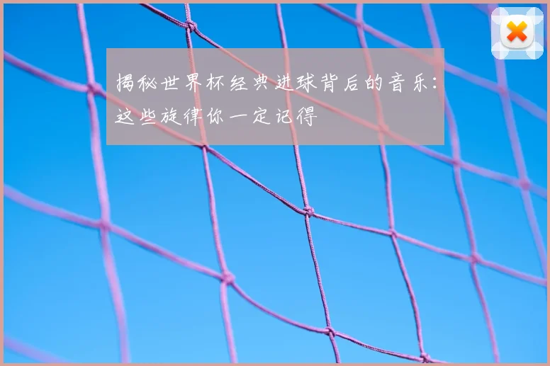 揭秘世界杯经典进球背后的音乐：这些旋律你一定记得