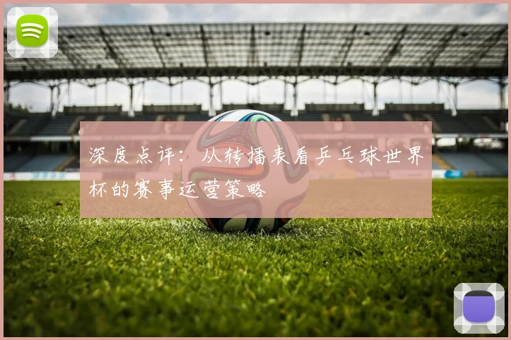 深度点评:从转播表看乒乓球世界杯的赛事运营策略
