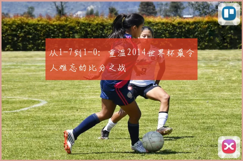 从1-7到1-0:重温2014世界杯最令人难忘的比分之战