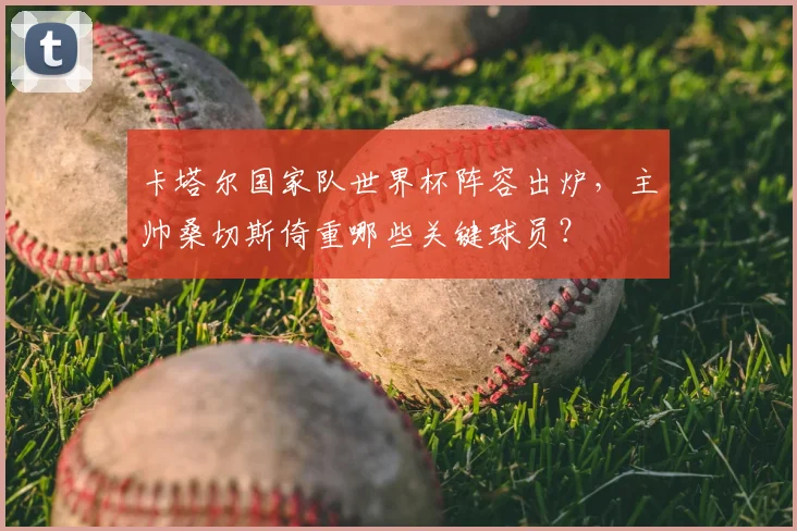 卡塔尔国家队世界杯阵容出炉,主帅桑切斯倚重哪些关键球员?