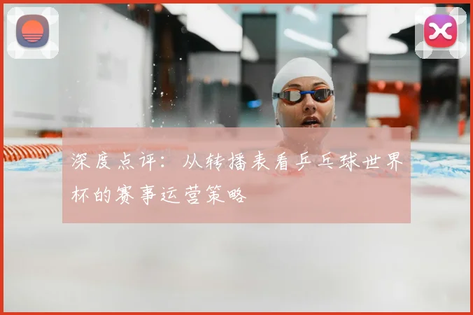 深度点评:从转播表看乒乓球世界杯的赛事运营策略
