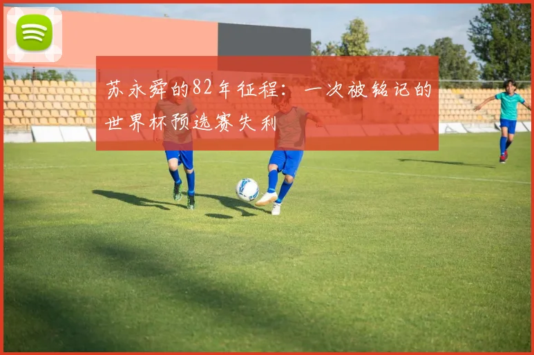 苏永舜的82年征程：一次被铭记的世界杯预选赛失利