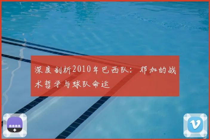 深度剖析2010年巴西队:邓加的战术哲学与球队命运