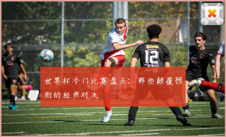 世界杯冷门比赛盘点:那些颠覆预测的经典对决