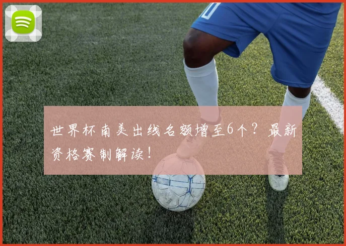 世界杯南美出线名额增至6个?最新资格赛制解读!