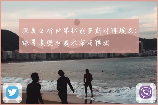 深度分析世界杯俄罗斯对阵埃及：球员表现与战术布局预测