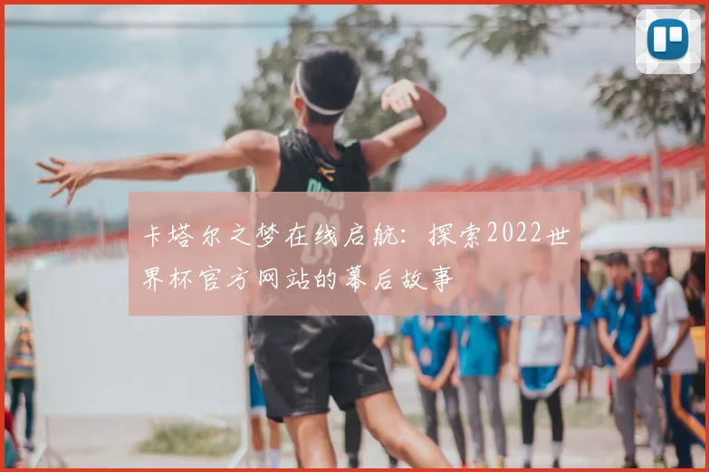 卡塔尔之梦在线启航:探索2022世界杯官方网站的幕后故事