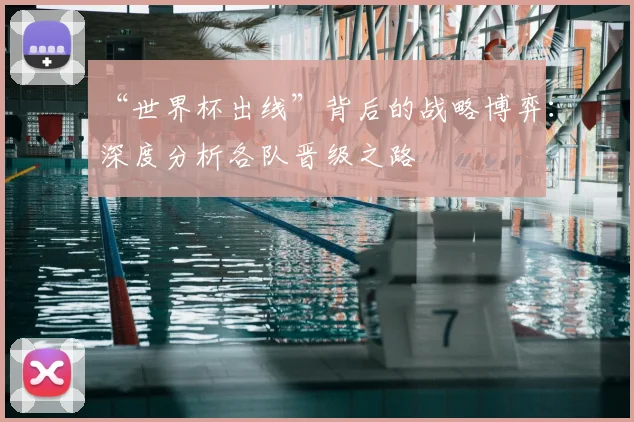 “世界杯出线”背后的战略博弈:深度分析各队晋级之路