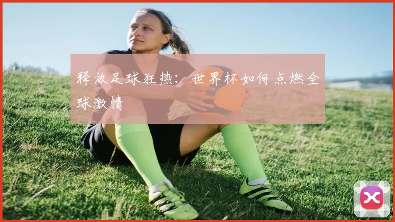 释放足球狂热:世界杯如何点燃全球激情