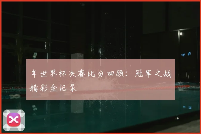 年世界杯决赛比分回顾：冠军之战精彩全记录