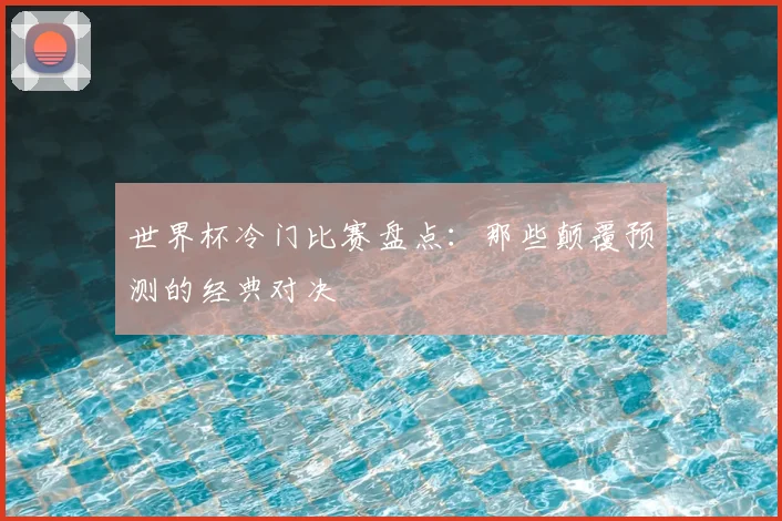世界杯冷门比赛盘点:那些颠覆预测的经典对决