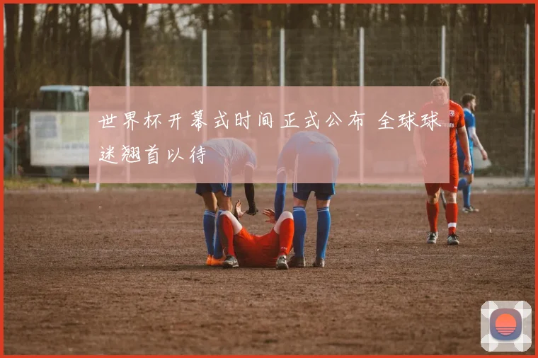世界杯开幕式时间正式公布 全球球迷翘首以待