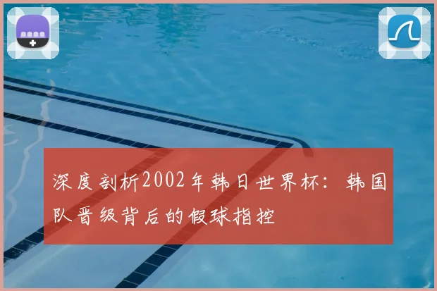 深度剖析2002年韩日世界杯:韩国队晋级背后的假球指控