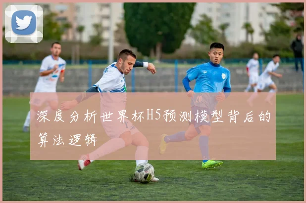 深度分析世界杯H5预测模型背后的算法逻辑