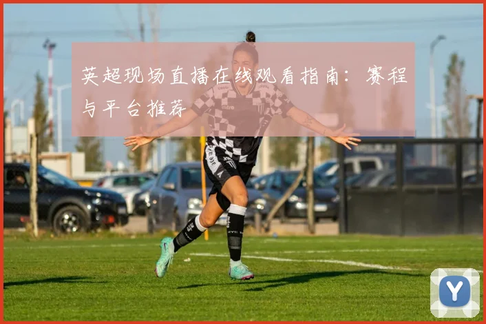 英超现场直播在线观看指南：赛程与平台推荐
