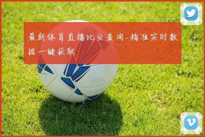 最新体育直播比分查询_精准实时数据一键获取