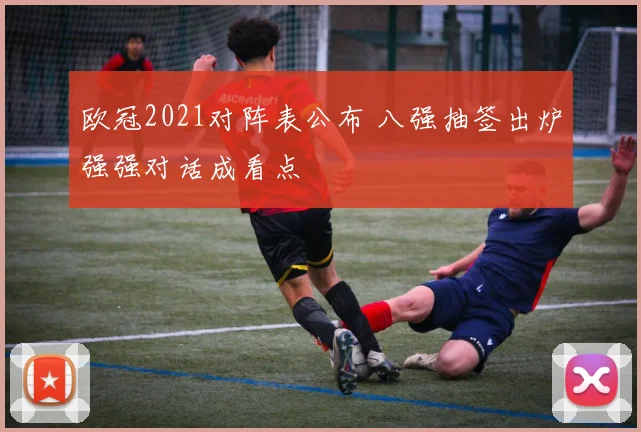 欧冠2021对阵表公布 八强抽签出炉强强对话成看点