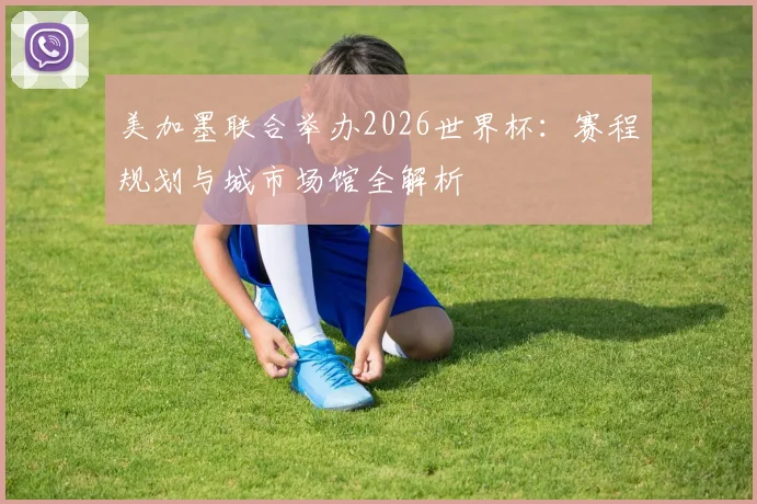 美加墨联合举办2026世界杯：赛程规划与城市场馆全解析