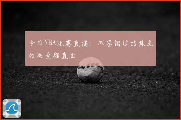 今日NBA比赛直播：不容错过的焦点对决全程直击