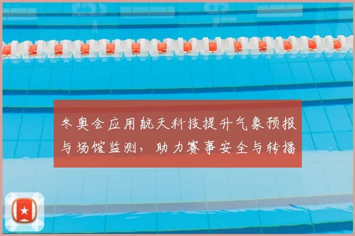 冬奥会应用航天科技提升气象预报与场馆监测，助力赛事安全与转播