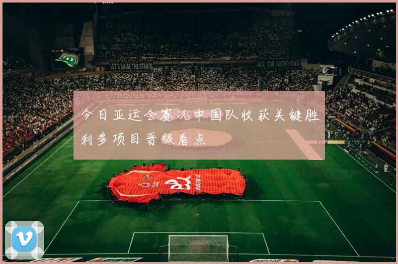 今日亚运会赛况中国队收获关键胜利多项目晋级看点