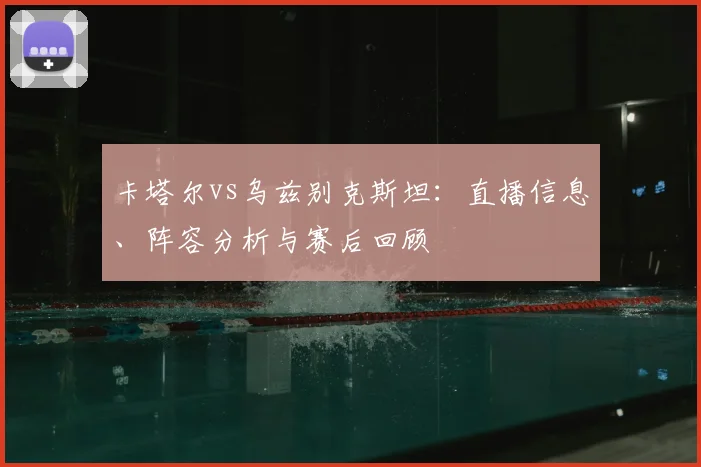 卡塔尔vs乌兹别克斯坦：直播信息、阵容分析与赛后回顾