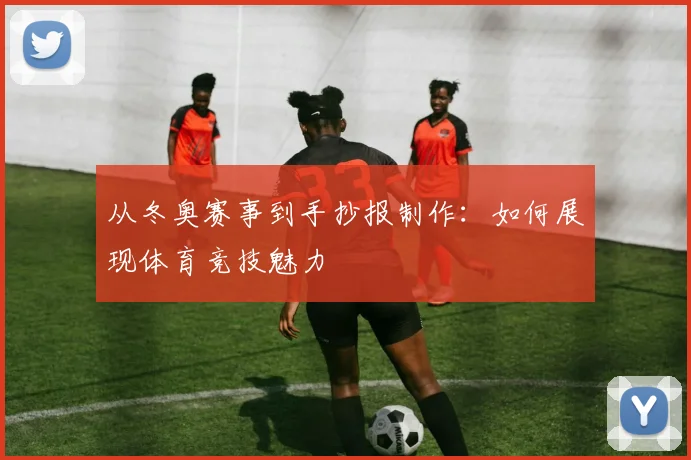 从冬奥赛事到手抄报制作：如何展现体育竞技魅力