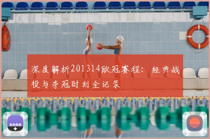 深度解析201314欧冠赛程：经典战役与夺冠时刻全记录