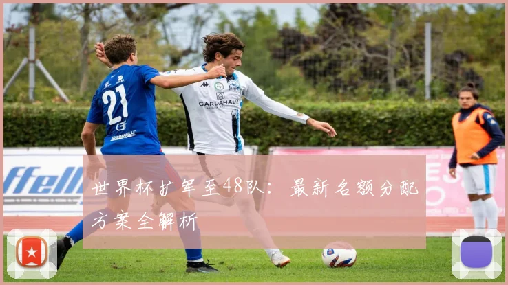 世界杯扩军至48队：最新名额分配方案全解析